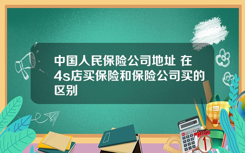 中国人民保险公司地址 在4s店买保险和保险公司买的区别